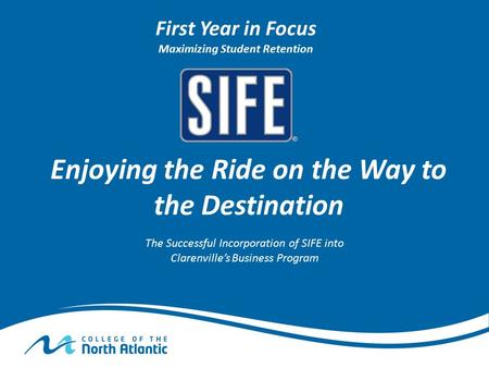 Enjoying the Ride on the Way to the Destination The Successful Incorporation of SIFE into Clarenville’s Business Program First Year in Focus Maximizing.