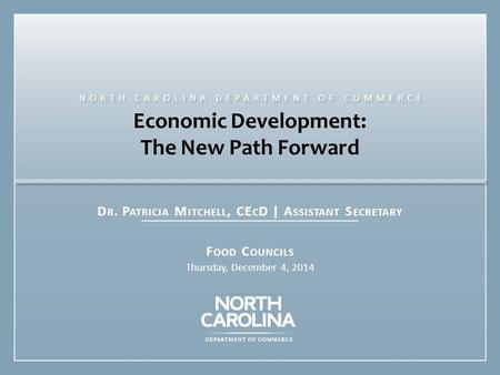 Economic Development: The New Path Forward D R. P ATRICIA M ITCHELL, CE C D | A SSISTANT S ECRETARY F OOD C OUNCILS Thursday, December 4, 2014 NORTH CAROLINA.
