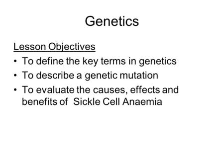 Genetics Lesson Objectives To define the key terms in genetics To describe a genetic mutation To evaluate the causes, effects and benefits of Sickle Cell.