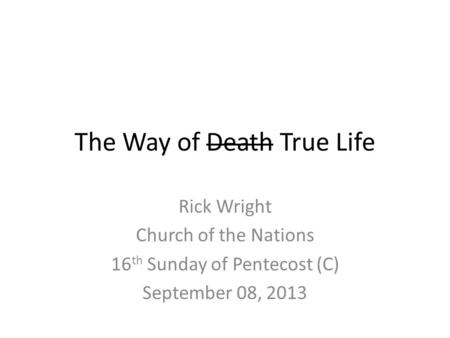 The Way of Death True Life Rick Wright Church of the Nations 16 th Sunday of Pentecost (C) September 08, 2013.