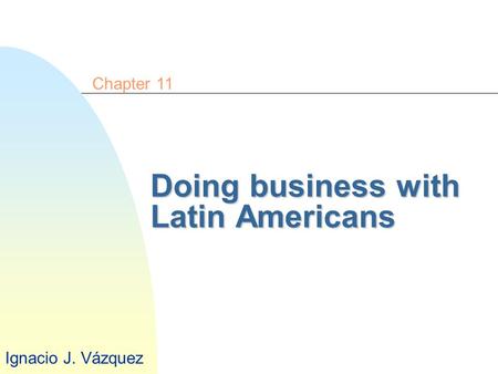 Doing business with Latin Americans Chapter 11 Ignacio J. Vázquez.