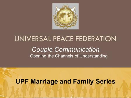 UNIVERSAL PEACE FEDERATION UPF Marriage and Family Series Couple Communication Opening the Channels of Understanding.
