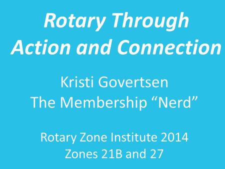Rotary Through Action and Connection Kristi Govertsen The Membership “Nerd” Rotary Zone Institute 2014 Zones 21B and 27.