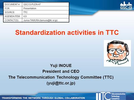 Standardization activities in TTC Yuji INOUE President and CEO The Telecommunication Technology Committee (TTC) DOCUMENT #:GSC13-PLEN-47.