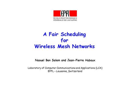 A Fair Scheduling for Wireless Mesh Networks Naouel Ben Salem and Jean-Pierre Hubaux Laboratory of Computer Communications and Applications (LCA) EPFL.