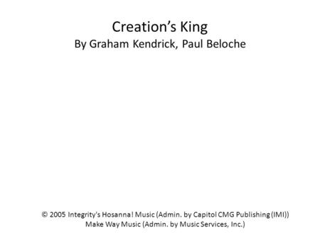 Creation’s King By Graham Kendrick, Paul Beloche © 2005 Integrity's Hosanna! Music (Admin. by Capitol CMG Publishing (IMI)) Make Way Music (Admin. by Music.
