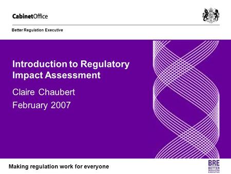Better Regulation Executive Making regulation work for everyone Introduction to Regulatory Impact Assessment Claire Chaubert February 2007.