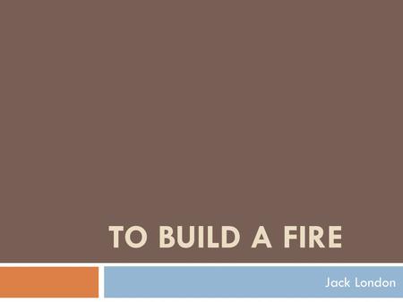 TO BUILD A FIRE Jack London. About it  London based the story on his own travels across the harsh, frozen terrain of Alaska and Canada in 1897-98 during.