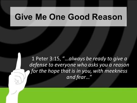 Give Me One Good Reason 1 Peter 3:15, “…always be ready to give a defense to everyone who asks you a reason for the hope that is in you, with meekness.