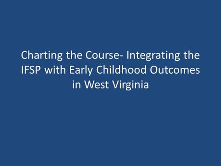 Charting the Course- Integrating the IFSP with Early Childhood Outcomes in West Virginia.
