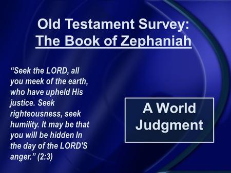 Old Testament Survey: The Book of Zephaniah A World Judgment “Seek the LORD, all you meek of the earth, who have upheld His justice. Seek righteousness,