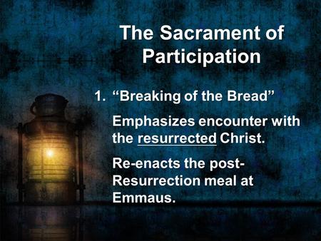 The Sacrament of Participation 1. “Breaking of the Bread” Emphasizes encounter with the resurrected Christ. Re-enacts the post- Resurrection meal at Emmaus.