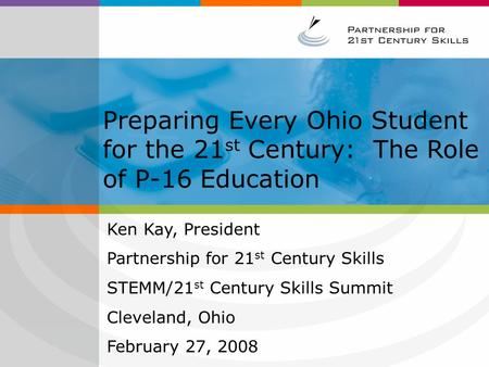 Preparing Every Ohio Student for the 21 st Century: The Role of P-16 Education Ken Kay, President Partnership for 21 st Century Skills STEMM/21 st Century.
