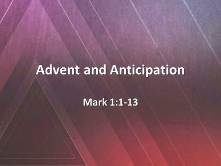 Advent and Anticipation Mark 1:1-13. 1 The beginning of the gospel of Jesus Christ, the Son of God. 2 As it is written in Isaiah the prophet, “Behold,