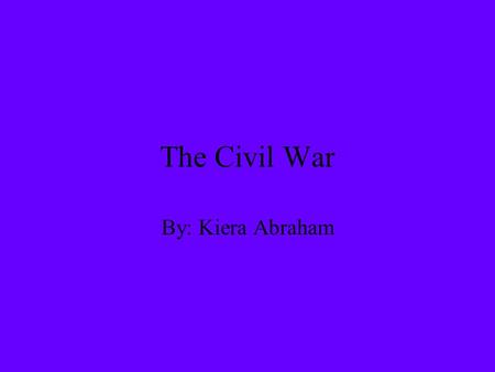 The Civil War By: Kiera Abraham. What Is The Civil War? The Civil War was the battle between the seceded Southern states (Confederacy) and the Northern.