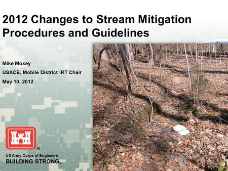 US Army Corps of Engineers BUILDING STRONG ® 2012 Changes to Stream Mitigation Procedures and Guidelines Mike Moxey USACE, Mobile District IRT Chair May.