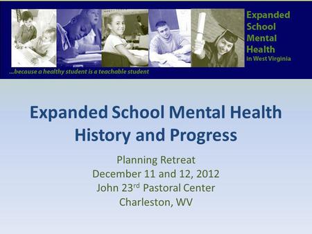 Expanded School Mental Health History and Progress Planning Retreat December 11 and 12, 2012 John 23 rd Pastoral Center Charleston, WV.