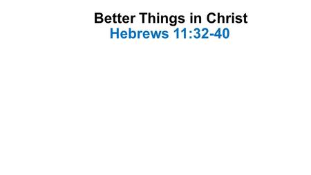 Better Things in Christ Hebrews 11:32-40. Introduction-1 Hebrew christians were bearing strong persecution- Heb. 10:32-33 They had lost land and property-