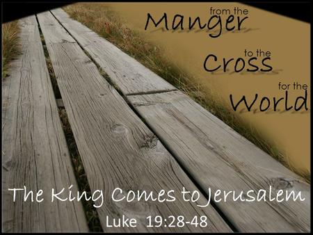 The King Comes to Jerusalem Luke 19:28-48 from the Cross Manger World to the for the.