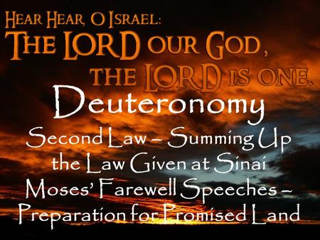 Deuteronomy Second Law – Summing Up the Law Given at Sinai Moses’ Farewell Speeches – Preparation for Promised Land.