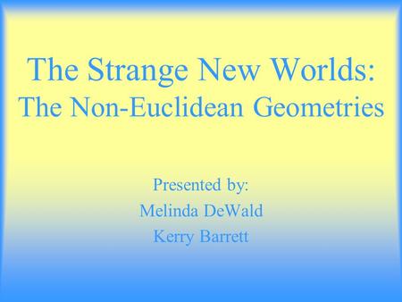 The Strange New Worlds: The Non-Euclidean Geometries Presented by: Melinda DeWald Kerry Barrett.