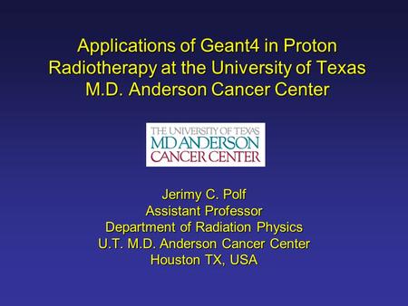 Applications of Geant4 in Proton Radiotherapy at the University of Texas M.D. Anderson Cancer Center Jerimy C. Polf Assistant Professor Department of Radiation.