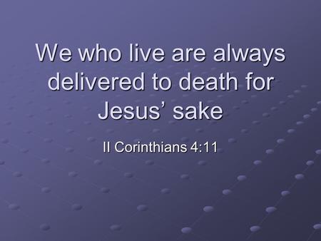 We who live are always delivered to death for Jesus’ sake II Corinthians 4:11.