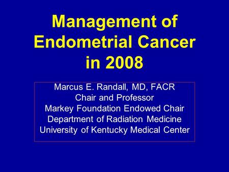 Management of Endometrial Cancer in 2008 Marcus E. Randall, MD, FACR Chair and Professor Markey Foundation Endowed Chair Department of Radiation Medicine.