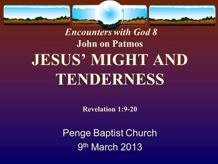 Encounters with God 8 John on Patmos JESUS’ MIGHT AND TENDERNESS Revelation 1:9-20 Penge Baptist Church 9 th March 2013.