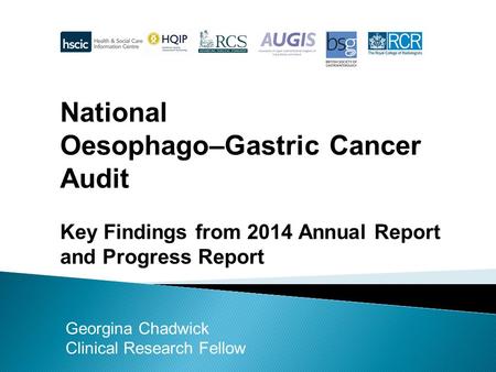 National Oesophago–Gastric Cancer Audit Key Findings from 2014 Annual Report and Progress Report Georgina Chadwick Clinical Research Fellow.