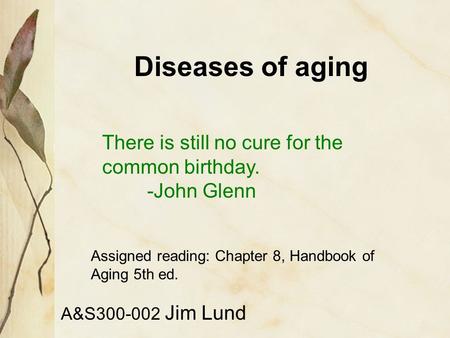 Diseases of aging A&S300-002 Jim Lund There is still no cure for the common birthday. -John Glenn Assigned reading: Chapter 8, Handbook of Aging 5th ed.