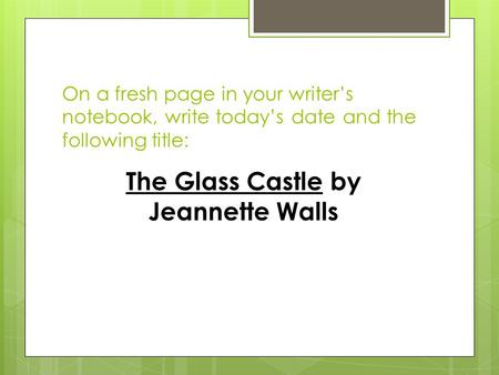 On a fresh page in your writer’s notebook, write today’s date and the following title: The Glass Castle by Jeannette Walls.