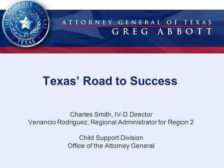 Texas’ Road to Success Charles Smith, IV-D Director Venancio Rodriguez, Regional Administrator for Region 2 Child Support Division Office of the Attorney.