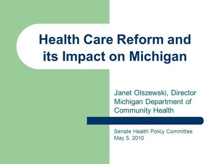 Health Care Reform and its Impact on Michigan Janet Olszewski, Director Michigan Department of Community Health Senate Health Policy Committee May 5, 2010.