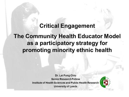 Dr. Lai Fong Chiu Senior Research Fellow Institute of Health Sciences and Public Health Research University of Leeds Critical Engagement The Community.