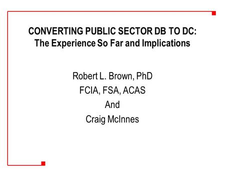 CONVERTING PUBLIC SECTOR DB TO DC: The Experience So Far and Implications Robert L. Brown, PhD FCIA, FSA, ACAS And Craig McInnes.
