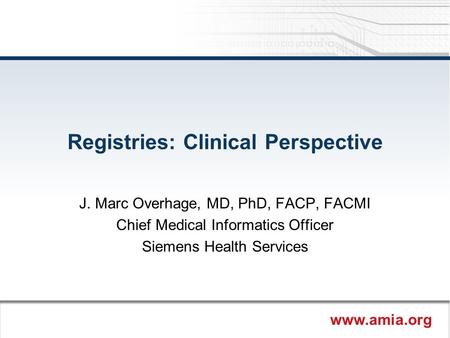 Www.amia.org Registries: Clinical Perspective J. Marc Overhage, MD, PhD, FACP, FACMI Chief Medical Informatics Officer Siemens Health Services.