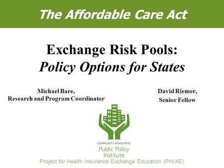 Michael Bare and David R. Riemer, “Exchange Risk Pools: Policy Options for States” 1 The Affordable Care Act David Riemer, Senior Fellow Exchange Risk.