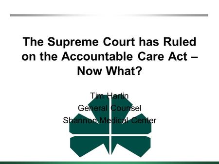 The Supreme Court has Ruled on the Accountable Care Act – Now What? Tim Hartin General Counsel Shannon Medical Center.