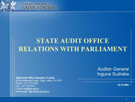 1 STATE AUDIT OFFICE RELATIONS WITH PARLIAMENT 18.10.2006. Auditor General Inguna Sudraba State Audit Office Republic of Latvia 26 Kr.Valdemara Street,