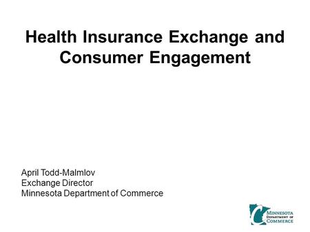 Health Insurance Exchange and Consumer Engagement April Todd-Malmlov Exchange Director Minnesota Department of Commerce.