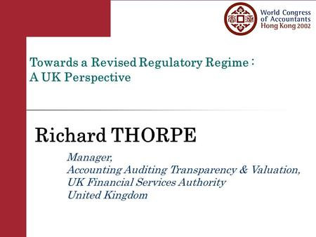 Towards a Revised Regulatory Regime : A UK Perspective Richard THORPE Manager, Accounting Auditing Transparency & Valuation, UK Financial Services Authority.