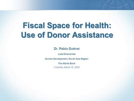 Fiscal Space for Health: Use of Donor Assistance Dr. Pablo Gottret Lead Economist Human Development, South Asia Region The World Bank Colombo, March 18,