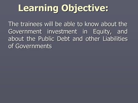 Learning Objective: The trainees will be able to know about the Government investment in Equity, and about the Public Debt and other Liabilities of Governments.