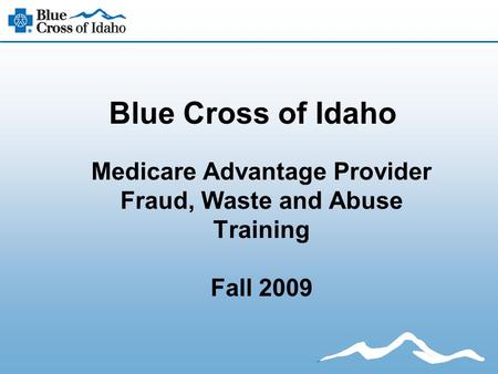 Blue Cross of Idaho Medicare Advantage Provider Fraud, Waste and Abuse Training Fall 2009.