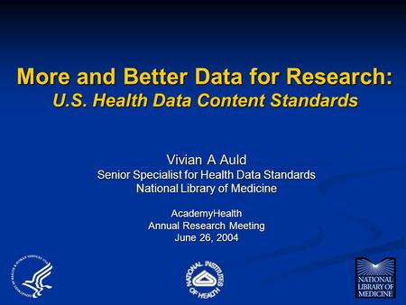 More and Better Data for Research: U.S. Health Data Content Standards Vivian A Auld Senior Specialist for Health Data Standards National Library of Medicine.