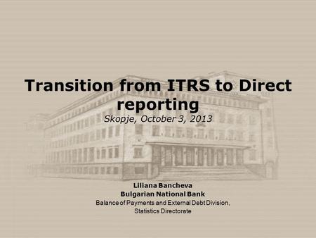 Transition from ITRS to Direct reporting Skopje, October 3, 2013 Liliana Bancheva Bulgarian National Bank Balance of Payments and External Debt Division,
