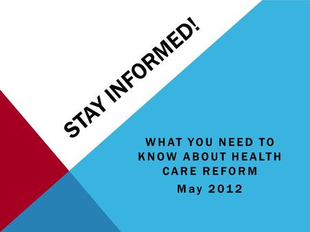 STAY INFORMED! WHAT YOU NEED TO KNOW ABOUT HEALTH CARE REFORM May 2012.