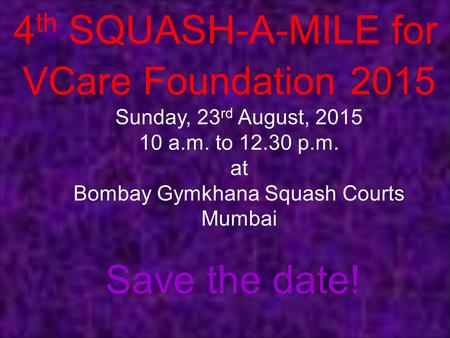 4 th SQUASH-A-MILE for Sunday, 23 rd August, 2015 10 a.m. to 12.30 p.m. at Bombay Gymkhana Squash Courts Mumbai Save the date! VCare Foundation2015.