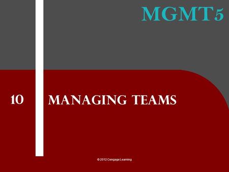 MGMT5 © 2012 Cengage Learning Managing Teams 10. © 2012 Cengage Learning 1.explain the good and bad of using teams 2.recognize and understand the different.